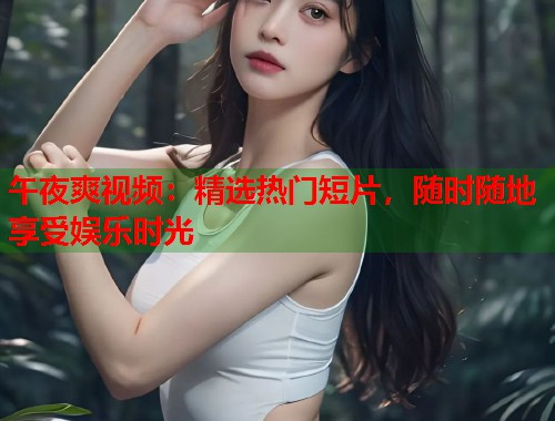 午夜爽视频:精选热门短片,随时随地享受娱乐时光 第2张 午夜爽视频:精选热门短片,随时随地享受娱乐时光 第2张