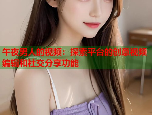 午夜男人的视频:探索平台的创意视频编辑和社交分享功能 第2张 午夜男人的视频:探索平台的创意视频编辑和社交分享功能 第2张