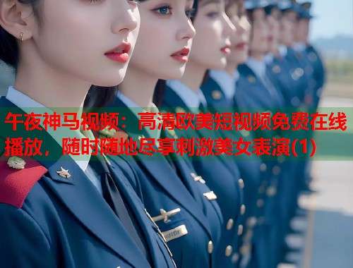 午夜神马视频:高清欧美短视频免费在线播放,随时随地尽享刺激美女表演(1) 第1张 午夜神马视频:高清欧美短视频免费在线播放,随时随地尽享刺激美女表演(1) 第1张