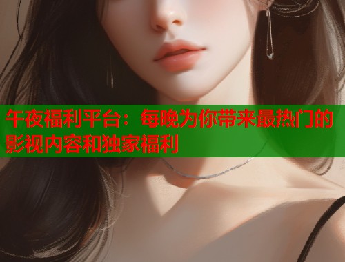 午夜福利平台:每晚为你带来最热门的影视内容和独家福利 第1张 午夜福利平台:每晚为你带来最热门的影视内容和独家福利 第1张