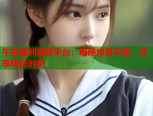 午夜福利视频平台:每晚惊喜不断,尽享精彩时刻 第2张 午夜福利视频平台:每晚惊喜不断,尽享精彩时刻 第2张