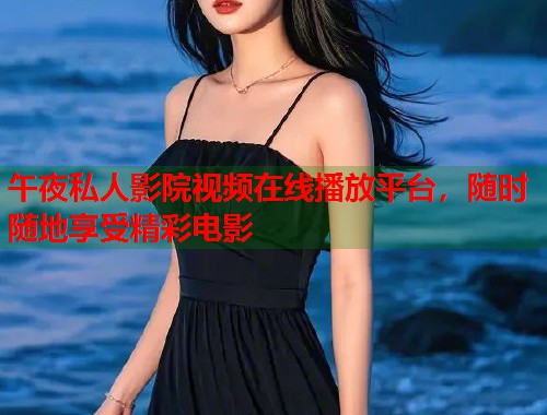 午夜私人影院视频在线播放平台,随时随地享受精彩电影 第1张 午夜私人影院视频在线播放平台,随时随地享受精彩电影 第1张