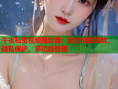 午夜私密视频播放器:安全加密播放、隐私保护、多功能管理 第2张 午夜私密视频播放器:安全加密播放、隐私保护、多功能管理 第2张