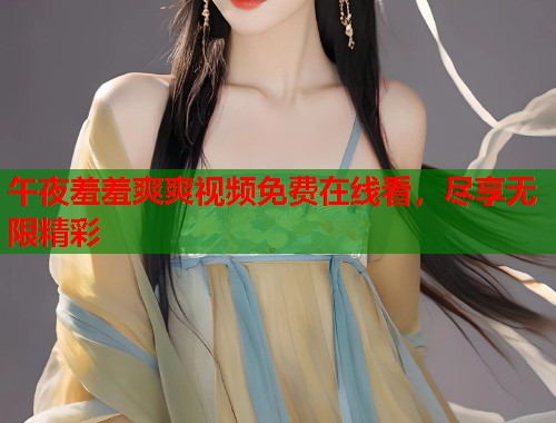 午夜羞羞爽爽视频免费在线看,尽享无限精彩 第2张 午夜羞羞爽爽视频免费在线看,尽享无限精彩 第2张