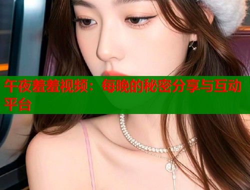 午夜羞羞视频:每晚的秘密分享与互动平台 第1张 午夜羞羞视频:每晚的秘密分享与互动平台 第1张