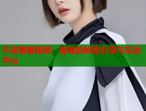 午夜羞羞视频:每晚的秘密分享与互动平台 第2张 午夜羞羞视频:每晚的秘密分享与互动平台 第2张