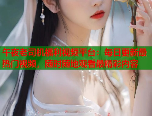 午夜老司机福利视频平台:每日更新最热门视频,随时随地观看最精彩内容 第1张 午夜老司机福利视频平台:每日更新最热门视频,随时随地观看最精彩内容 第1张