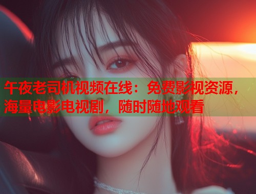 午夜老司机视频在线:免费影视资源,海量电影电视剧,随时随地观看 第1张 午夜老司机视频在线:免费影视资源,海量电影电视剧,随时随地观看 第1张