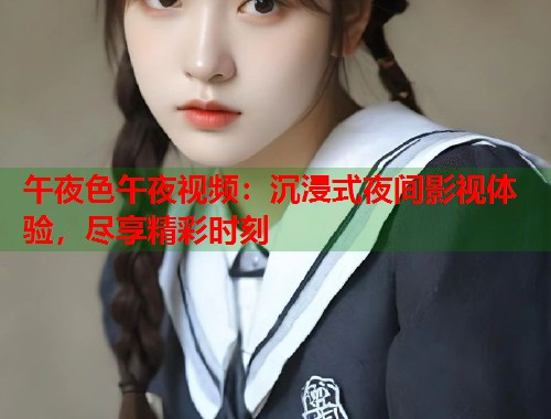 午夜色午夜视频:沉浸式夜间影视体验,尽享精彩时刻 第1张 午夜色午夜视频:沉浸式夜间影视体验,尽享精彩时刻 第1张