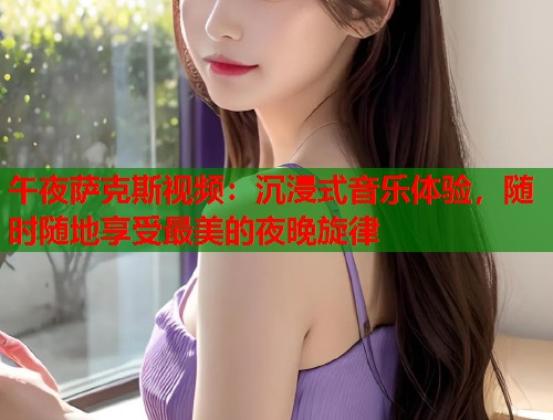 午夜萨克斯视频:沉浸式音乐体验,随时随地享受最美的夜晚旋律 第2张 午夜萨克斯视频:沉浸式音乐体验,随时随地享受最美的夜晚旋律 第2张