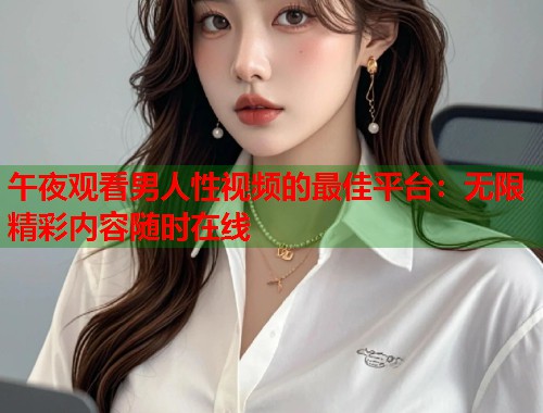 午夜观看男人性视频的最佳平台:无限精彩内容随时在线 第1张 午夜观看男人性视频的最佳平台:无限精彩内容随时在线 第1张