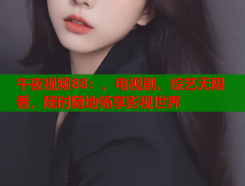 午夜视频88:、电视剧、综艺无限看,随时随地畅享影视世界 第2张 午夜视频88:、电视剧、综艺无限看,随时随地畅享影视世界 第2张