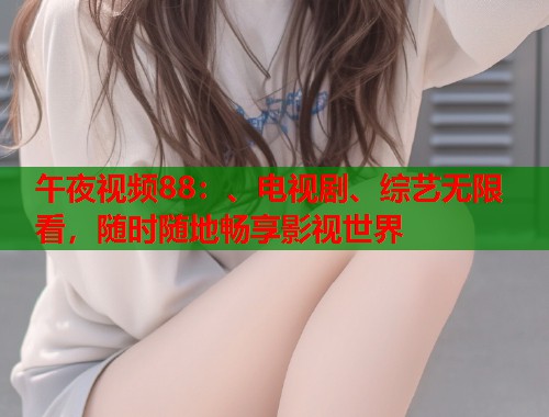 午夜视频88:、电视剧、综艺无限看,随时随地畅享影视世界 第1张 午夜视频88:、电视剧、综艺无限看,随时随地畅享影视世界 第1张