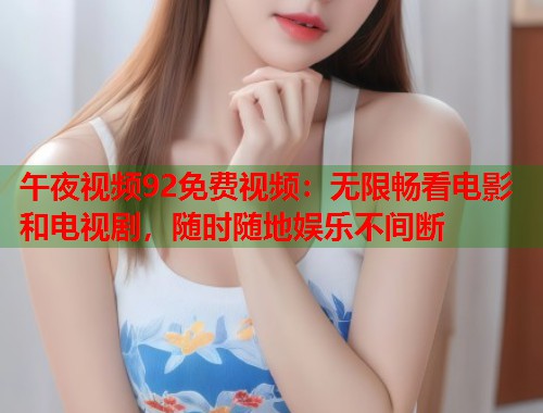 午夜视频92免费视频:无限畅看电影和电视剧,随时随地娱乐不间断 第1张 午夜视频92免费视频:无限畅看电影和电视剧,随时随地娱乐不间断 第1张