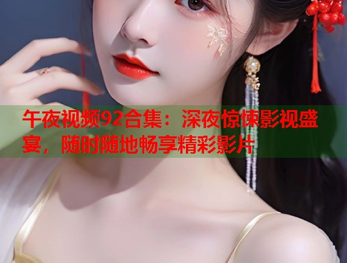 午夜视频92合集:深夜惊悚影视盛宴,随时随地畅享精彩影片 第1张 午夜视频92合集:深夜惊悚影视盛宴,随时随地畅享精彩影片 第1张