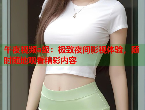 午夜视频a级:极致夜间影视体验,随时随地观看精彩内容 第1张 午夜视频a级:极致夜间影视体验,随时随地观看精彩内容 第1张