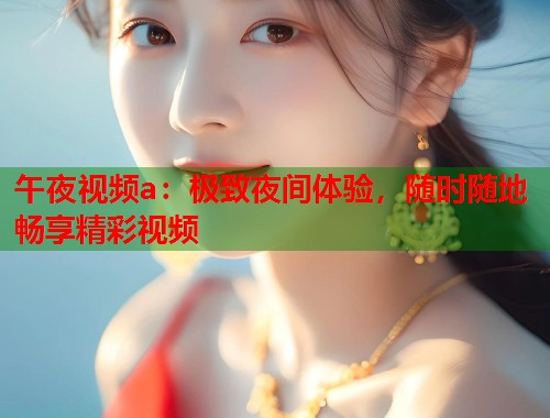 午夜视频a:极致夜间体验,随时随地畅享精彩视频 第1张 午夜视频a:极致夜间体验,随时随地畅享精彩视频 第1张