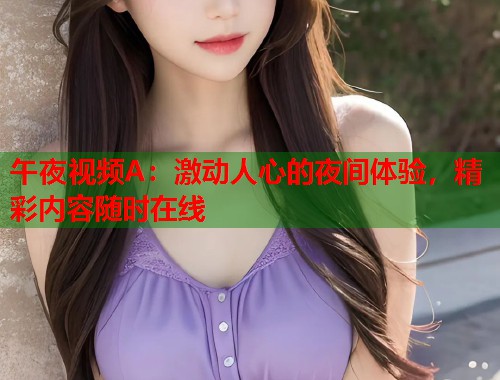 午夜视频A:激动人心的夜间体验,精彩内容随时在线 第1张 午夜视频A:激动人心的夜间体验,精彩内容随时在线 第1张