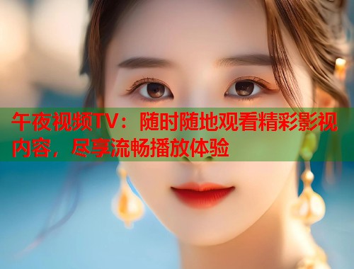 午夜视频TV:随时随地观看精彩影视内容,尽享流畅播放体验 第1张 午夜视频TV:随时随地观看精彩影视内容,尽享流畅播放体验 第1张