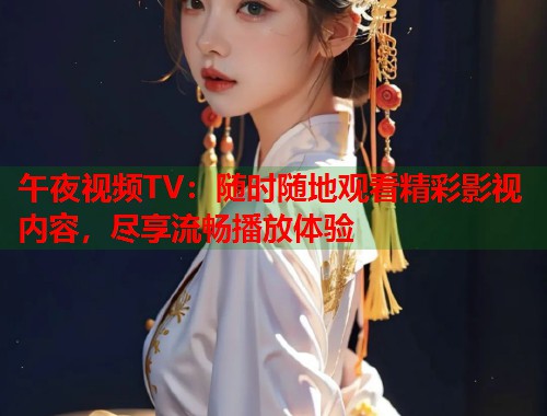 午夜视频TV:随时随地观看精彩影视内容,尽享流畅播放体验 第2张 午夜视频TV:随时随地观看精彩影视内容,尽享流畅播放体验 第2张