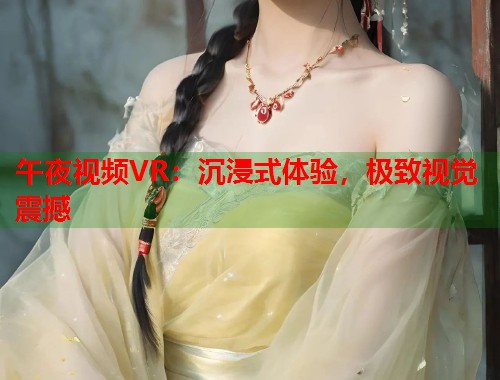 午夜视频VR:沉浸式体验,极致视觉震撼 第1张 午夜视频VR:沉浸式体验,极致视觉震撼 第1张
