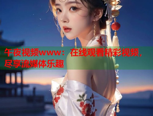 午夜视频www:在线观看精彩视频,尽享流媒体乐趣 第1张 午夜视频www:在线观看精彩视频,尽享流媒体乐趣 第1张