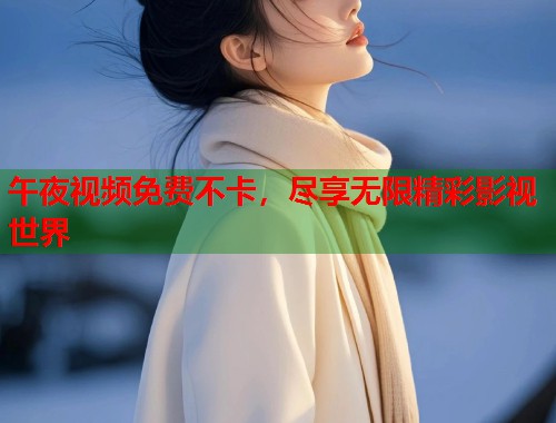 午夜视频免费不卡,尽享无限精彩影视世界 第1张 午夜视频免费不卡,尽享无限精彩影视世界 第1张