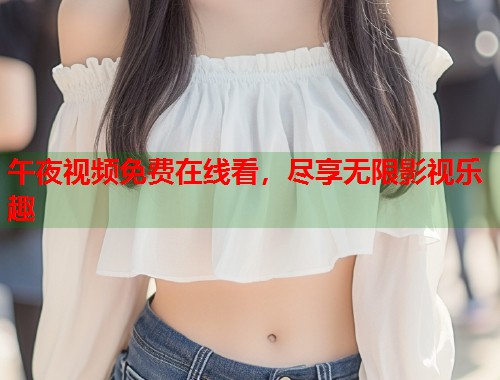 午夜视频免费在线看,尽享无限影视乐趣 第1张 午夜视频免费在线看,尽享无限影视乐趣 第1张