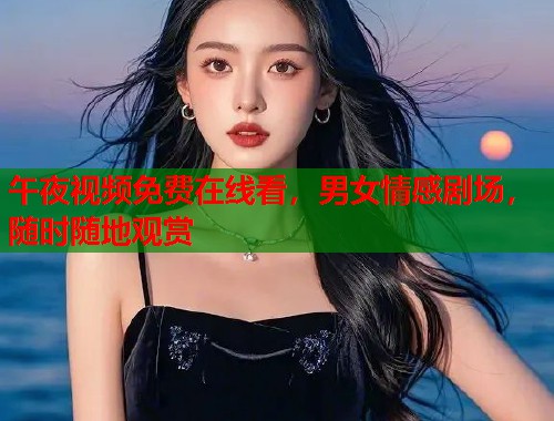 午夜视频免费在线看,男女情感剧场,随时随地观赏 第1张 午夜视频免费在线看,男女情感剧场,随时随地观赏 第1张