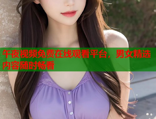 午夜视频免费在线观看平台,男女精选内容随时畅看 第2张 午夜视频免费在线观看平台,男女精选内容随时畅看 第2张