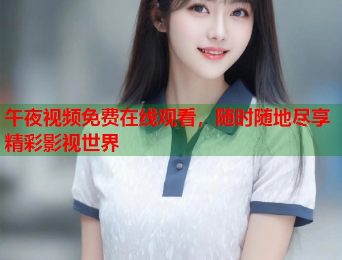 午夜视频免费在线观看,随时随地尽享精彩影视世界 第1张 午夜视频免费在线观看,随时随地尽享精彩影视世界 第1张