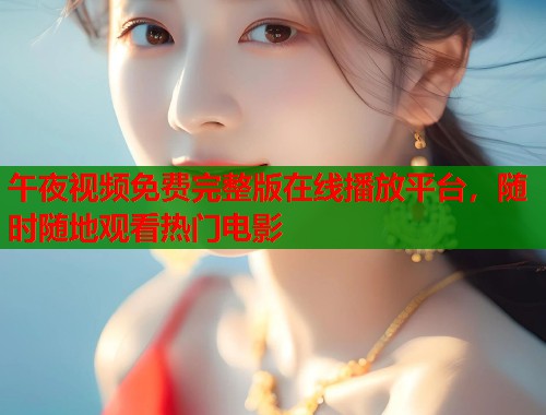 午夜视频免费完整版在线播放平台,随时随地观看热门电影 第2张 午夜视频免费完整版在线播放平台,随时随地观看热门电影 第2张