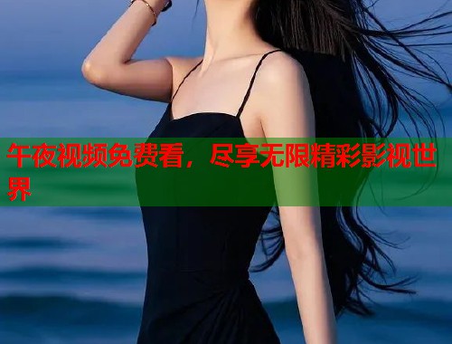 午夜视频免费看,尽享无限精彩影视世界 第1张 午夜视频免费看,尽享无限精彩影视世界 第1张