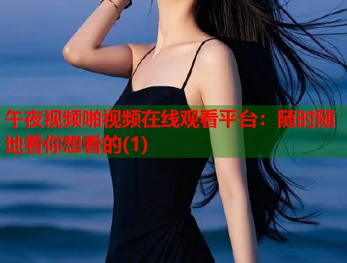 午夜视频啪视频在线观看平台:随时随地看你想看的(1) 第1张 午夜视频啪视频在线观看平台:随时随地看你想看的(1) 第1张