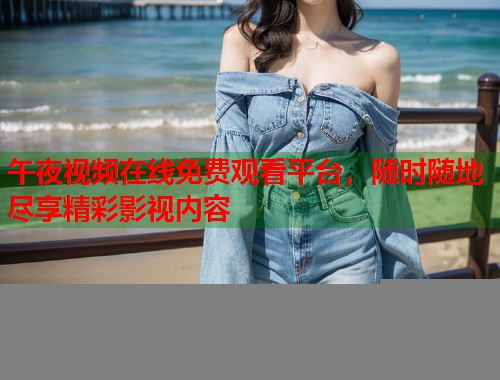 午夜视频在线免费观看平台,随时随地尽享精彩影视内容 第1张 午夜视频在线免费观看平台,随时随地尽享精彩影视内容 第1张