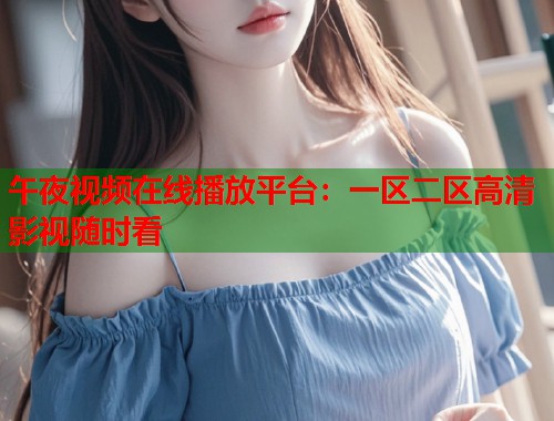 午夜视频在线播放平台:一区二区高清影视随时看 第1张 午夜视频在线播放平台:一区二区高清影视随时看 第1张