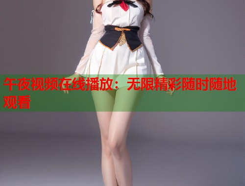 午夜视频在线播放:无限精彩随时随地观看 第1张 午夜视频在线播放:无限精彩随时随地观看 第1张