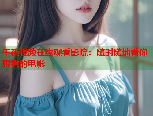 午夜视频在线观看影院:随时随地看你想看的电影 第2张 午夜视频在线观看影院:随时随地看你想看的电影 第2张