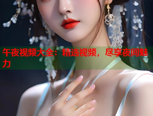 午夜视频大全:精选视频,尽享夜间魅力 第1张 午夜视频大全:精选视频,尽享夜间魅力 第1张