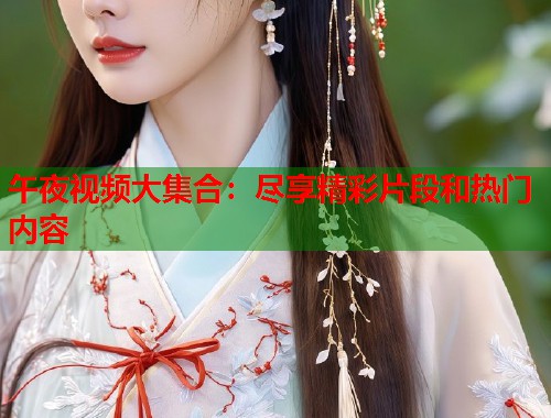 午夜视频大集合:尽享精彩片段和热门内容 第1张 午夜视频大集合:尽享精彩片段和热门内容 第1张