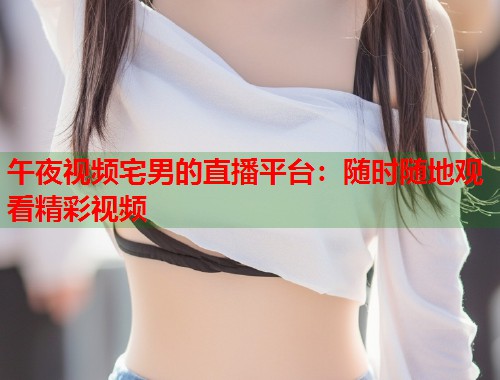 午夜视频宅男的直播平台:随时随地观看精彩视频 第1张 午夜视频宅男的直播平台:随时随地观看精彩视频 第1张