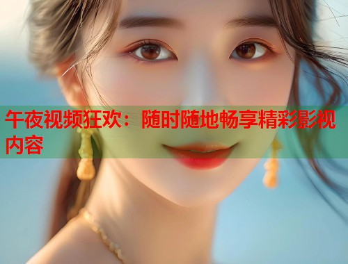午夜视频狂欢:随时随地畅享精彩影视内容 第1张 午夜视频狂欢:随时随地畅享精彩影视内容 第1张