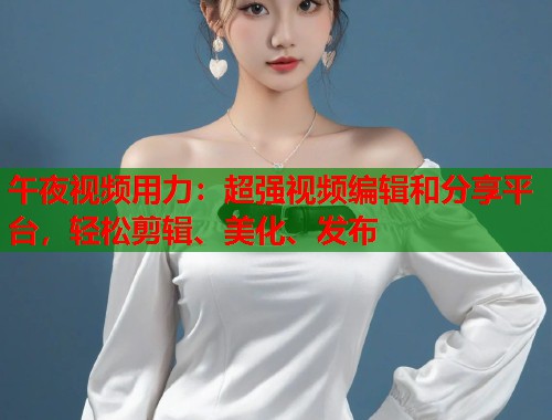 午夜视频用力：超强视频编辑和分享平台，轻松剪辑、美化、发布  第1张