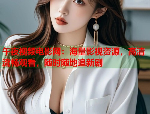 午夜视频电影网:海量影视资源,高清流畅观看,随时随地追新剧 第1张 午夜视频电影网:海量影视资源,高清流畅观看,随时随地追新剧 第1张