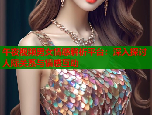 午夜视频男女情感解析平台:深入探讨人际关系与情感互动 第2张 午夜视频男女情感解析平台:深入探讨人际关系与情感互动 第2张