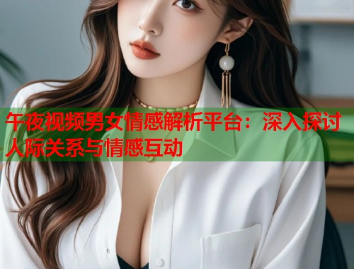 午夜视频男女情感解析平台:深入探讨人际关系与情感互动 第1张 午夜视频男女情感解析平台:深入探讨人际关系与情感互动 第1张
