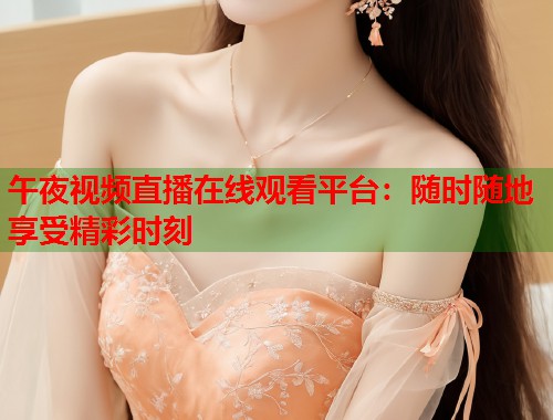 午夜视频直播在线观看平台:随时随地享受精彩时刻 第1张 午夜视频直播在线观看平台:随时随地享受精彩时刻 第1张