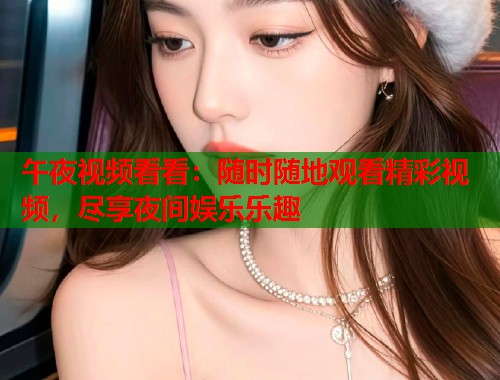 午夜视频看看:随时随地观看精彩视频,尽享夜间娱乐乐趣 第1张 午夜视频看看:随时随地观看精彩视频,尽享夜间娱乐乐趣 第1张