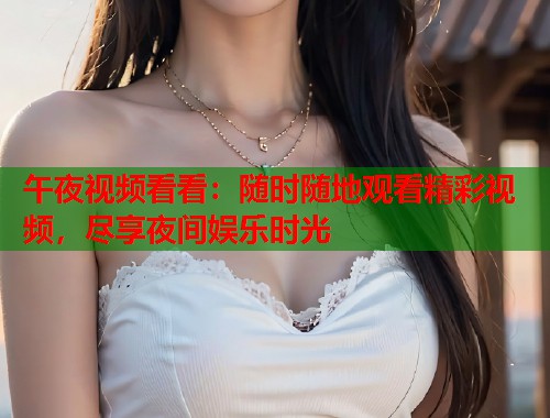 午夜视频看看:随时随地观看精彩视频,尽享夜间娱乐时光 第1张 午夜视频看看:随时随地观看精彩视频,尽享夜间娱乐时光 第1张