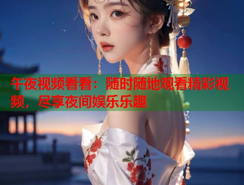 午夜视频看看:随时随地观看精彩视频,尽享夜间娱乐乐趣 第2张 午夜视频看看:随时随地观看精彩视频,尽享夜间娱乐乐趣 第2张